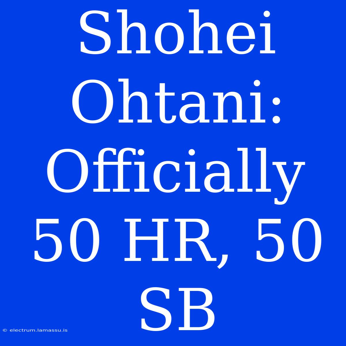 Shohei Ohtani: Officially 50 HR, 50 SB