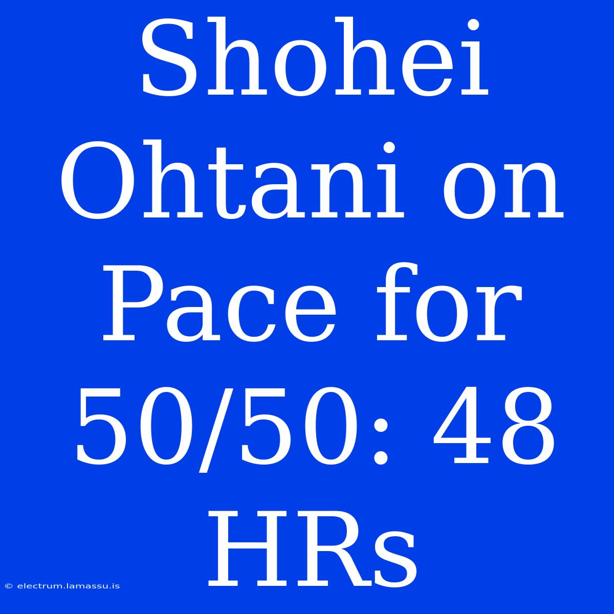 Shohei Ohtani On Pace For 50/50: 48 HRs