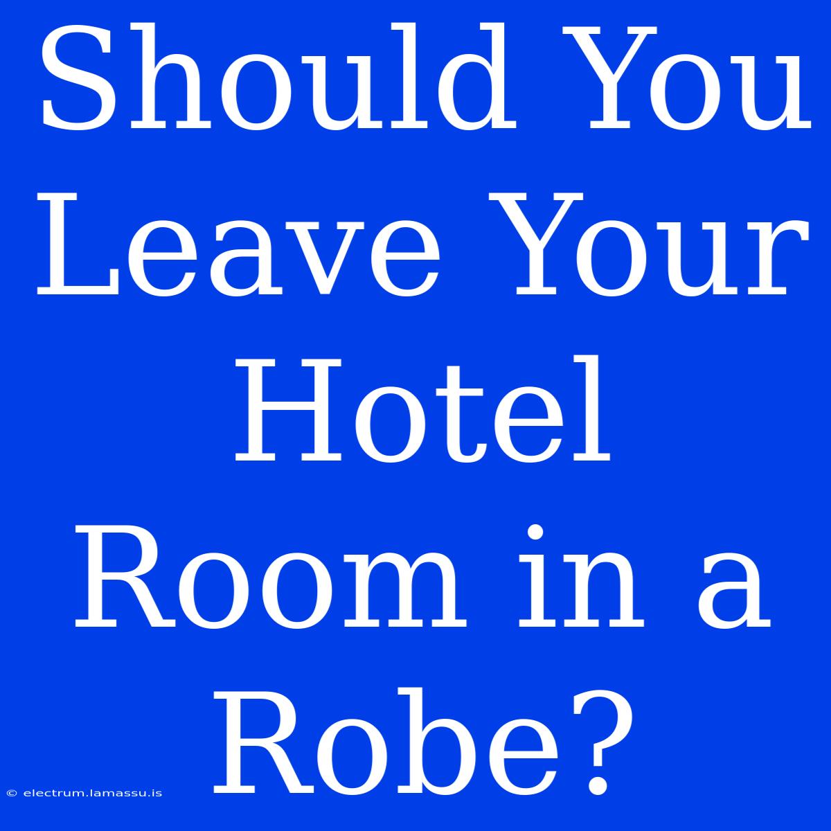 Should You Leave Your Hotel Room In A Robe?