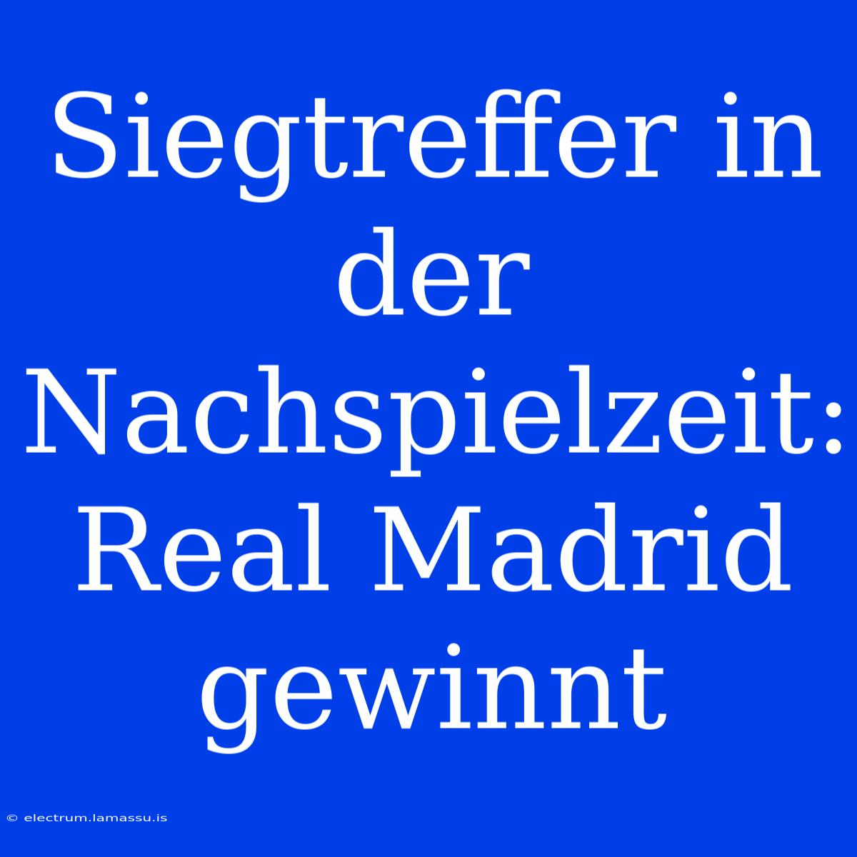 Siegtreffer In Der Nachspielzeit: Real Madrid Gewinnt