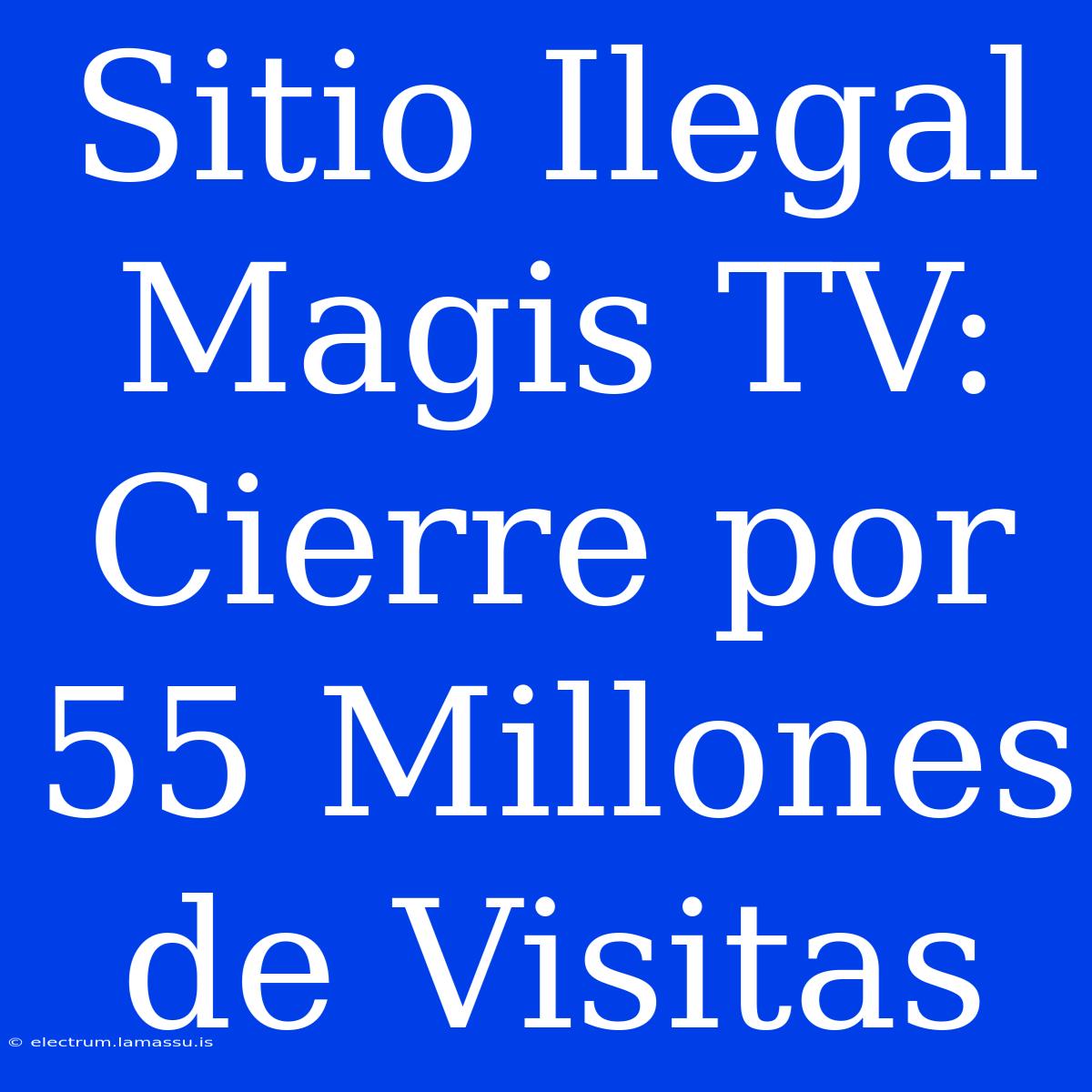 Sitio Ilegal Magis TV: Cierre Por 55 Millones De Visitas