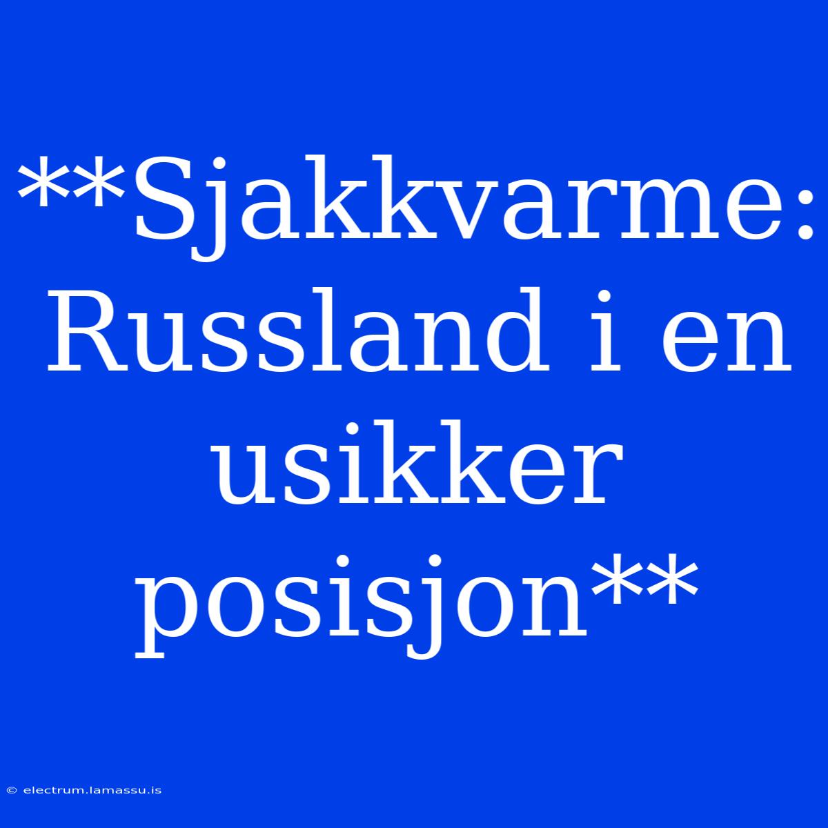 **Sjakkvarme: Russland I En Usikker Posisjon**