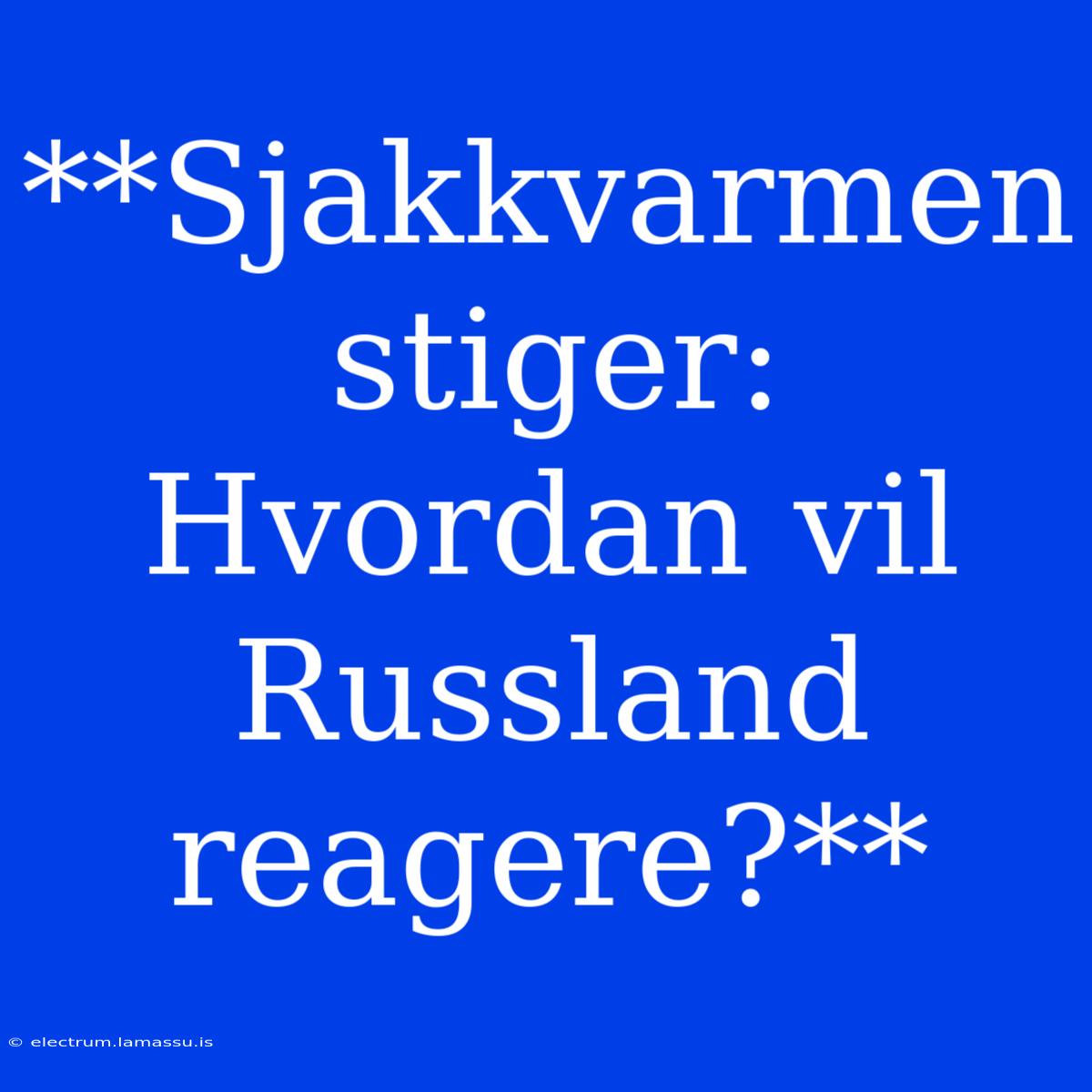 **Sjakkvarmen Stiger: Hvordan Vil Russland Reagere?**