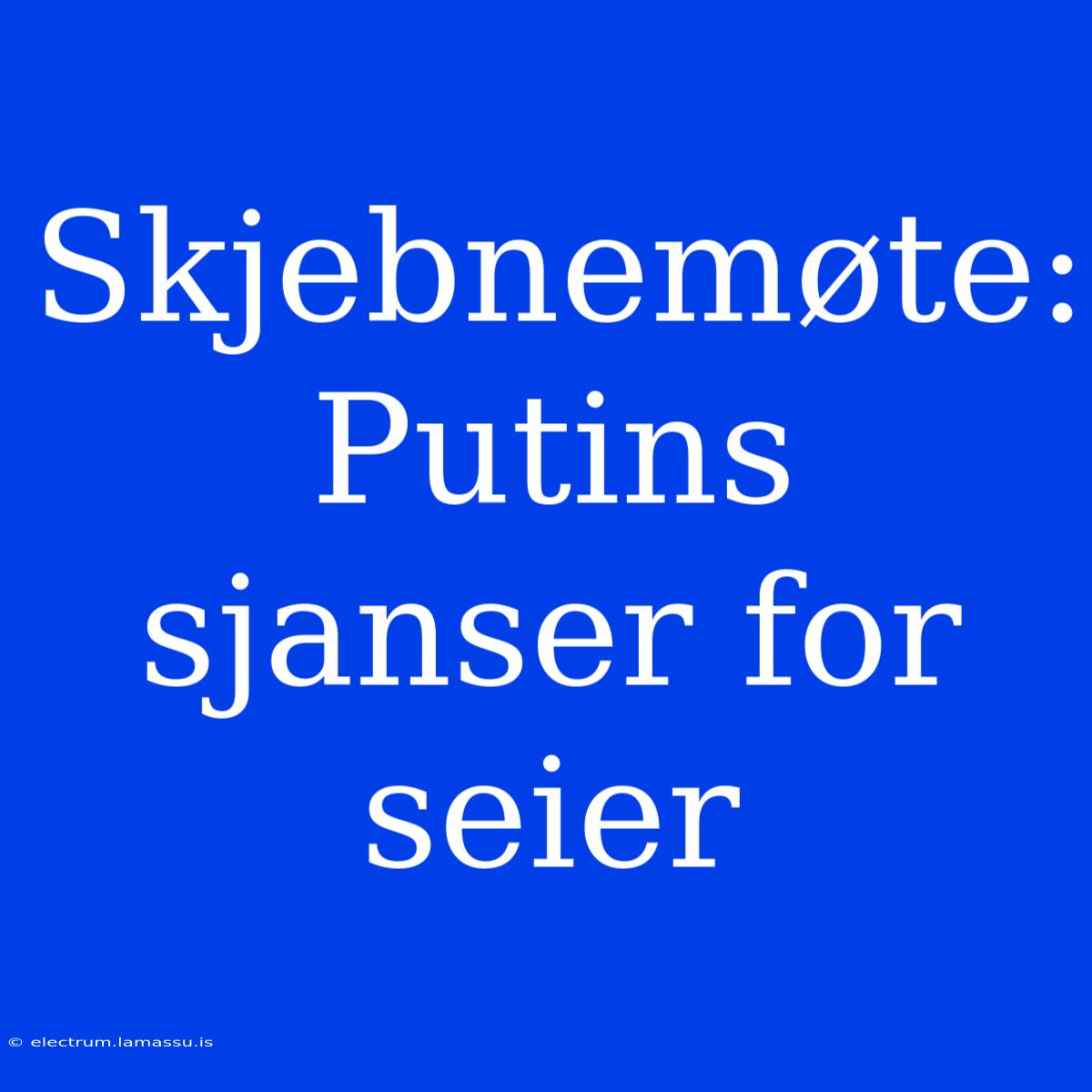 Skjebnemøte: Putins Sjanser For Seier 