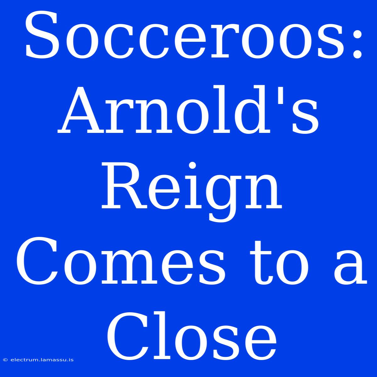 Socceroos: Arnold's Reign Comes To A Close