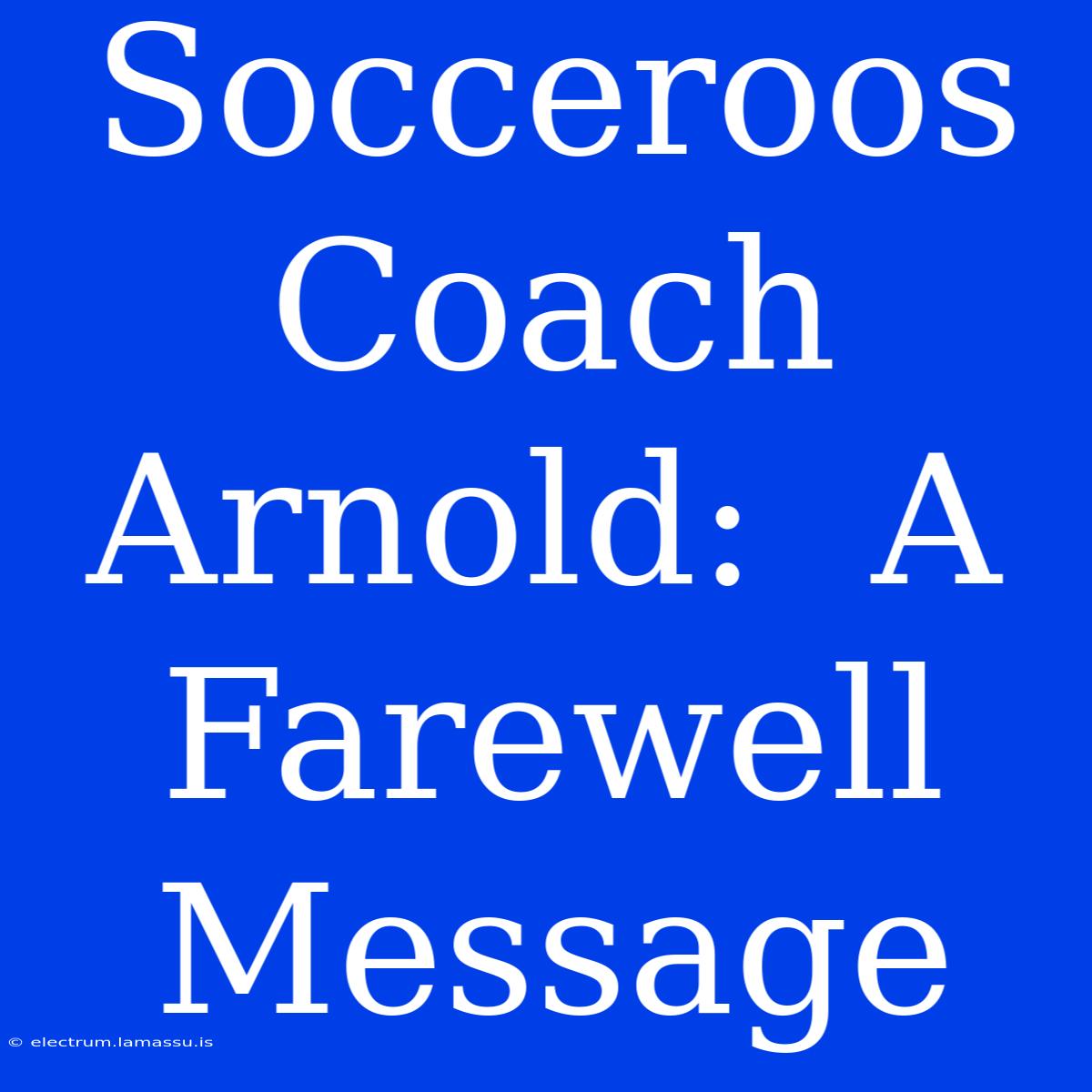 Socceroos Coach Arnold:  A Farewell Message