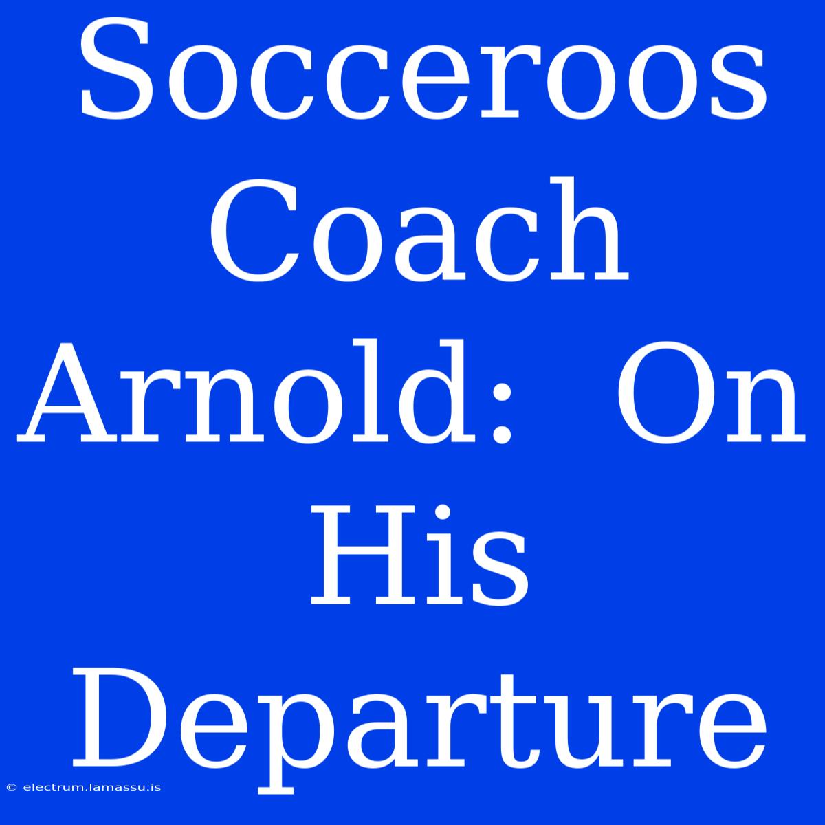 Socceroos Coach Arnold:  On His Departure