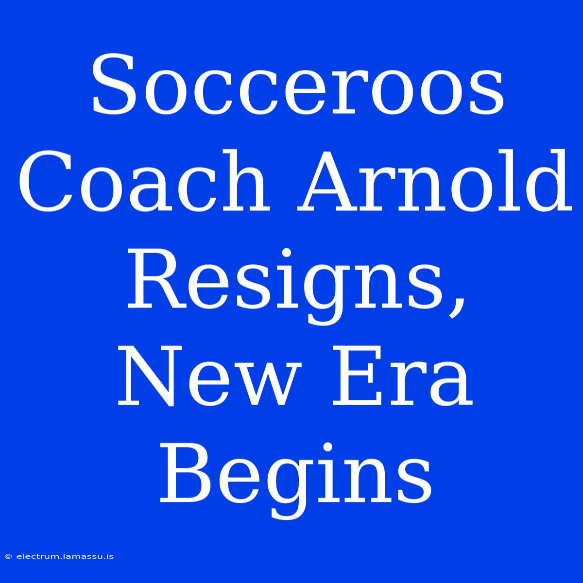 Socceroos Coach Arnold Resigns, New Era Begins