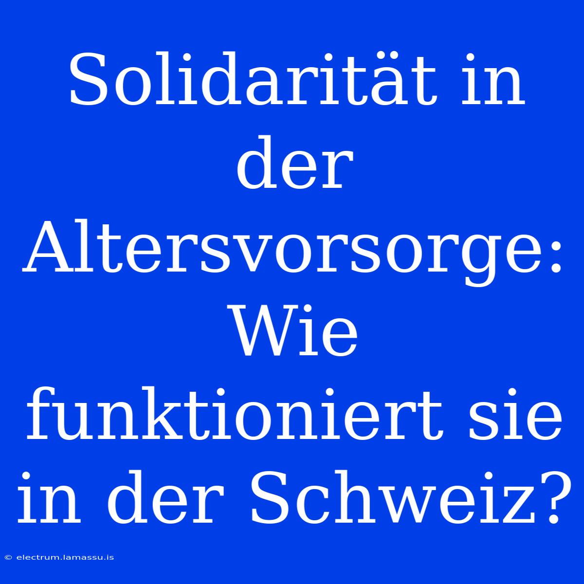 Solidarität In Der Altersvorsorge: Wie Funktioniert Sie In Der Schweiz?