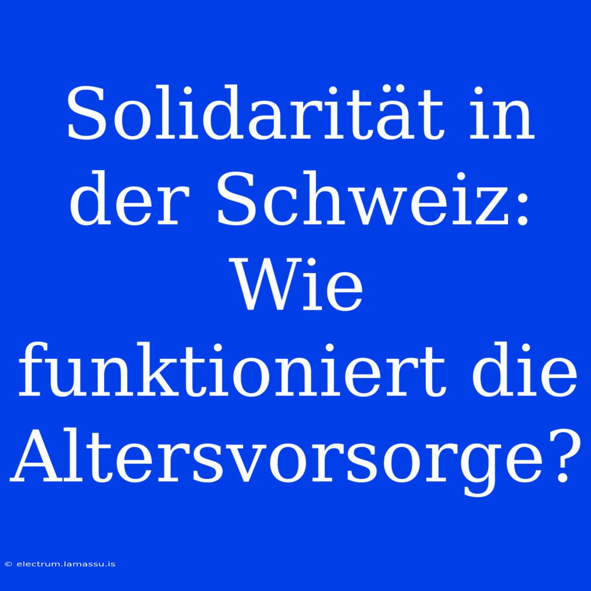 Solidarität In Der Schweiz: Wie Funktioniert Die Altersvorsorge?