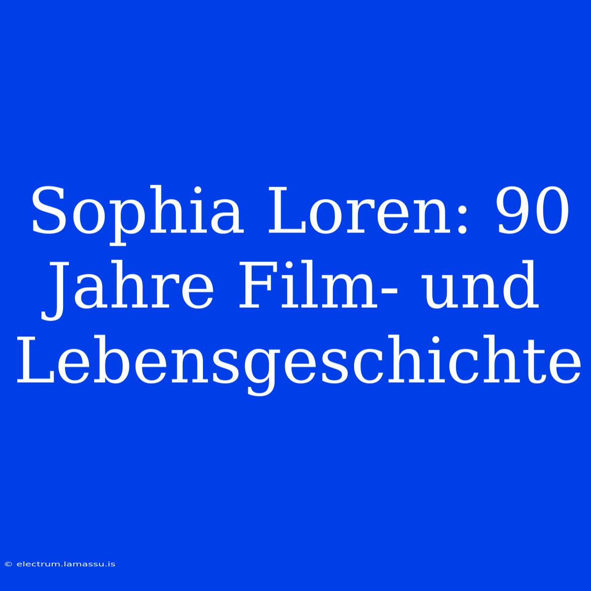 Sophia Loren: 90 Jahre Film- Und Lebensgeschichte