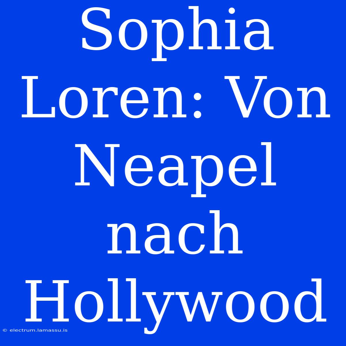 Sophia Loren: Von Neapel Nach Hollywood