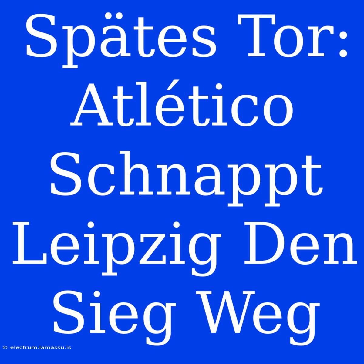 Spätes Tor: Atlético Schnappt Leipzig Den Sieg Weg