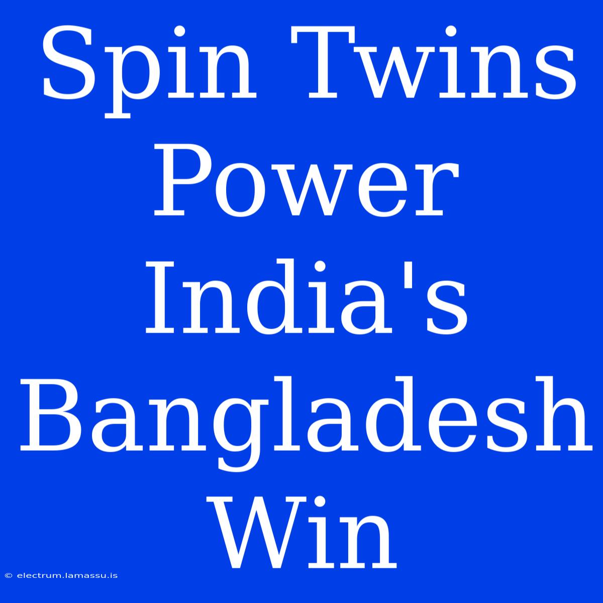 Spin Twins Power India's Bangladesh Win