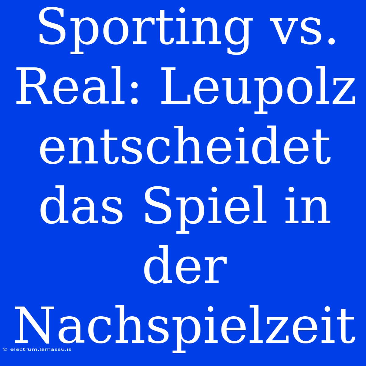 Sporting Vs. Real: Leupolz Entscheidet Das Spiel In Der Nachspielzeit