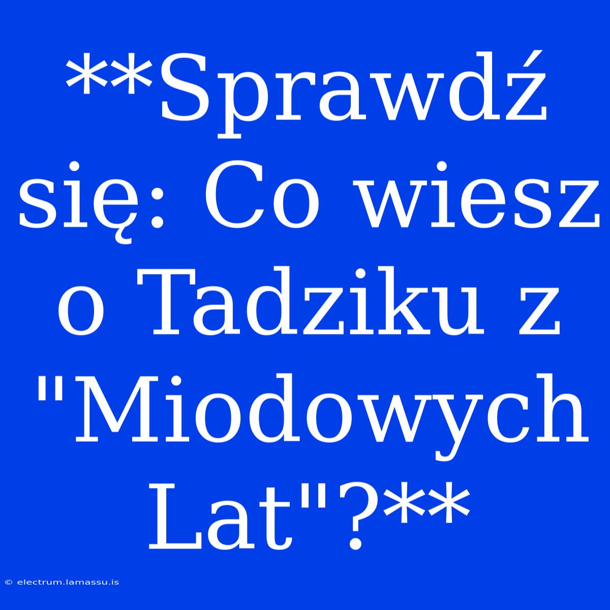 **Sprawdź Się: Co Wiesz O Tadziku Z 