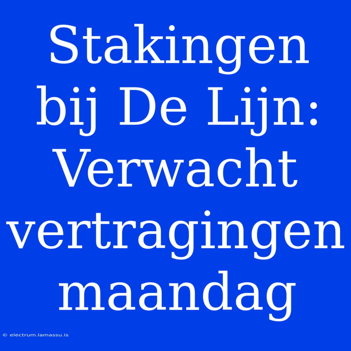 Stakingen Bij De Lijn: Verwacht Vertragingen Maandag