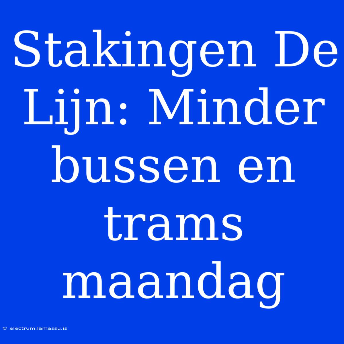 Stakingen De Lijn: Minder Bussen En Trams Maandag