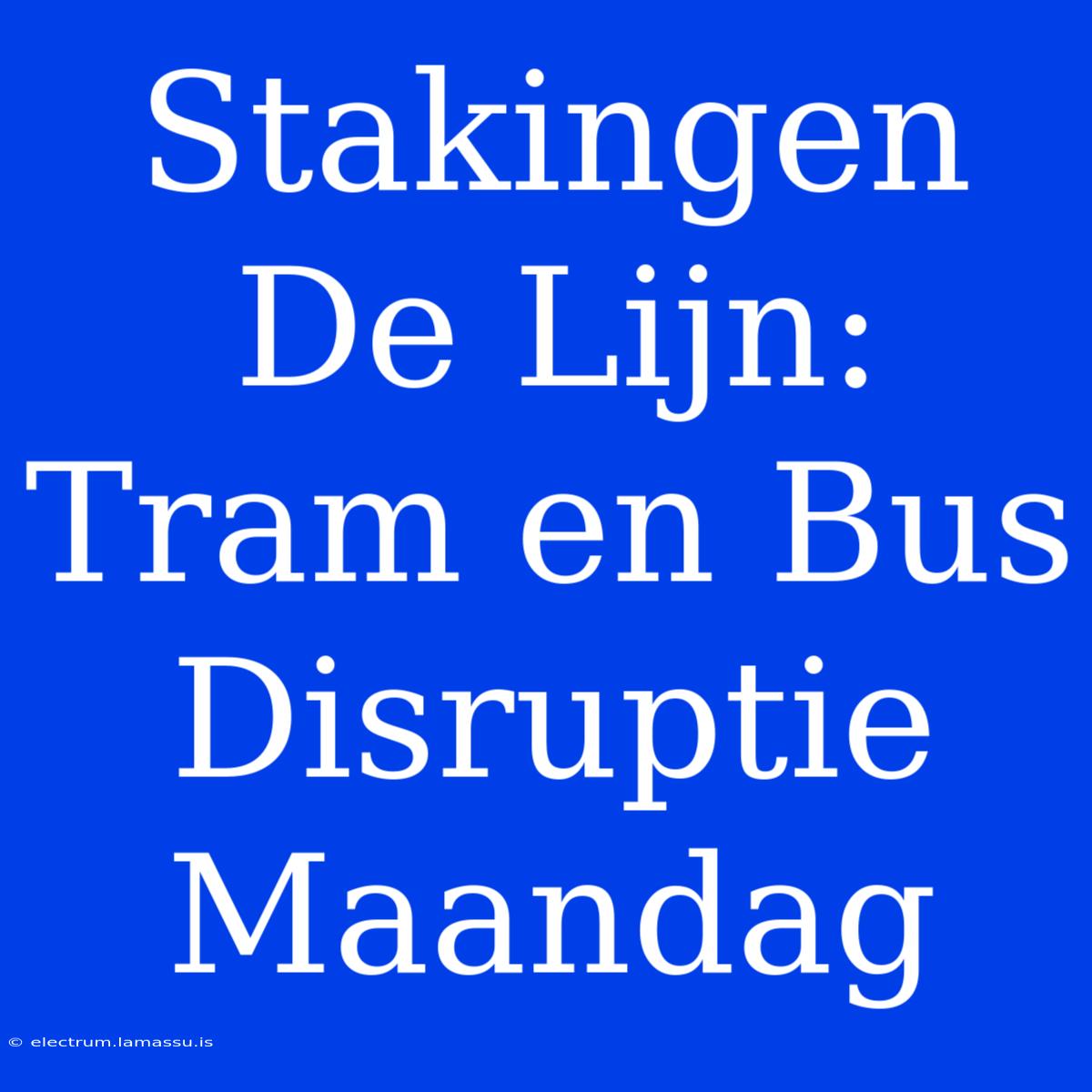 Stakingen De Lijn: Tram En Bus Disruptie Maandag