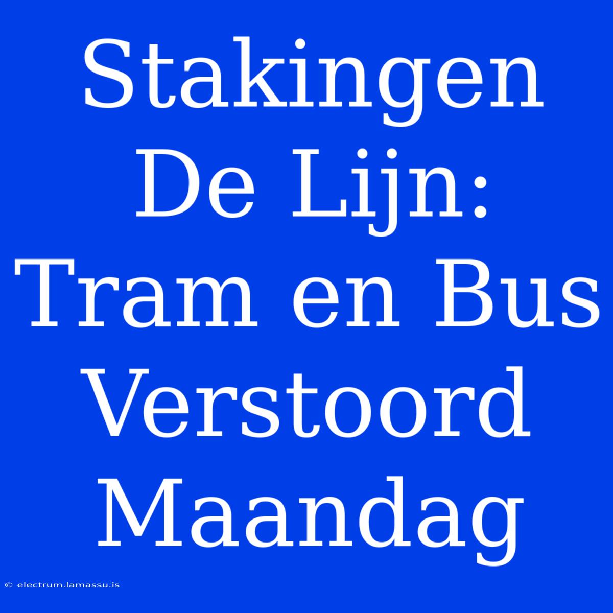 Stakingen De Lijn: Tram En Bus Verstoord Maandag