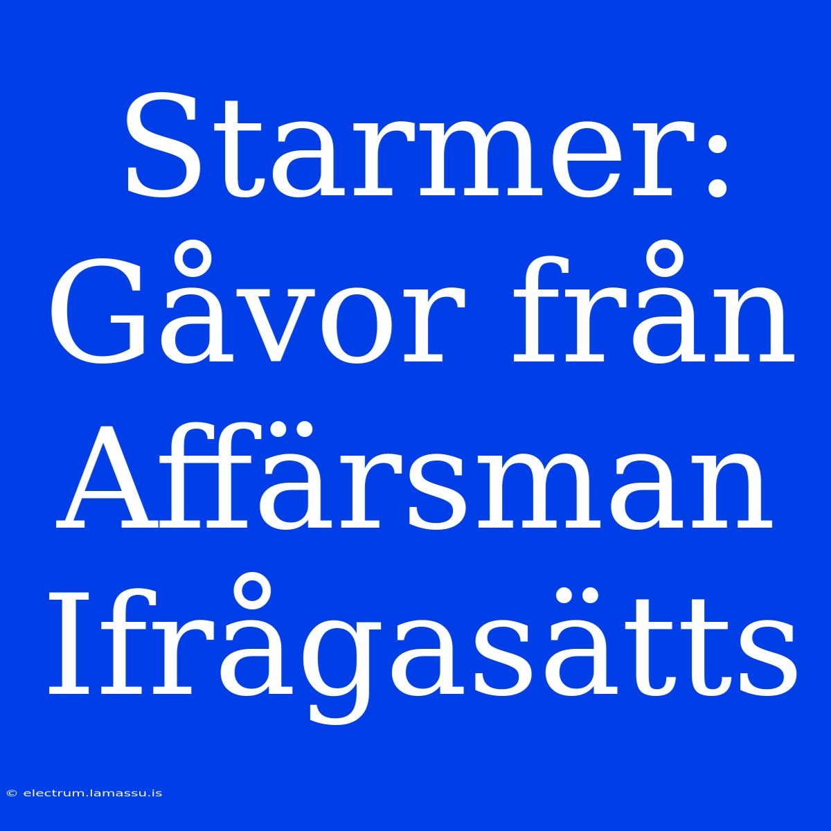 Starmer: Gåvor Från Affärsman Ifrågasätts