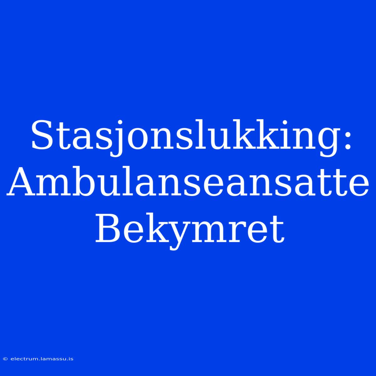 Stasjonslukking: Ambulanseansatte Bekymret