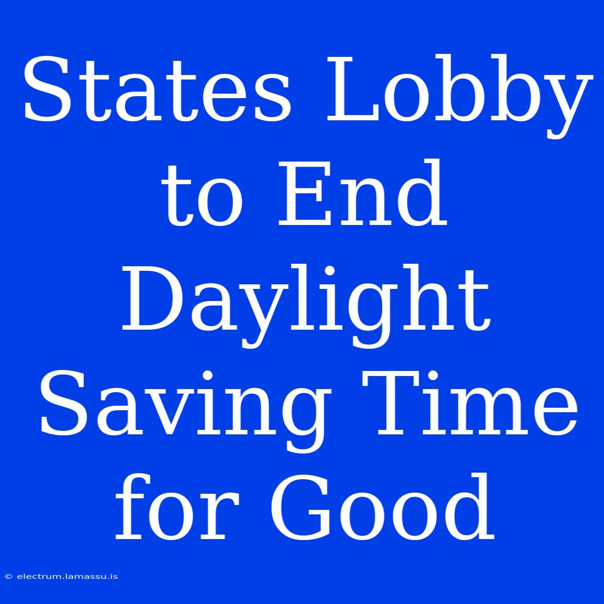 States Lobby To End Daylight Saving Time For Good