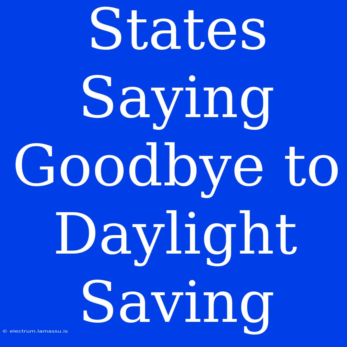 States Saying Goodbye To Daylight Saving