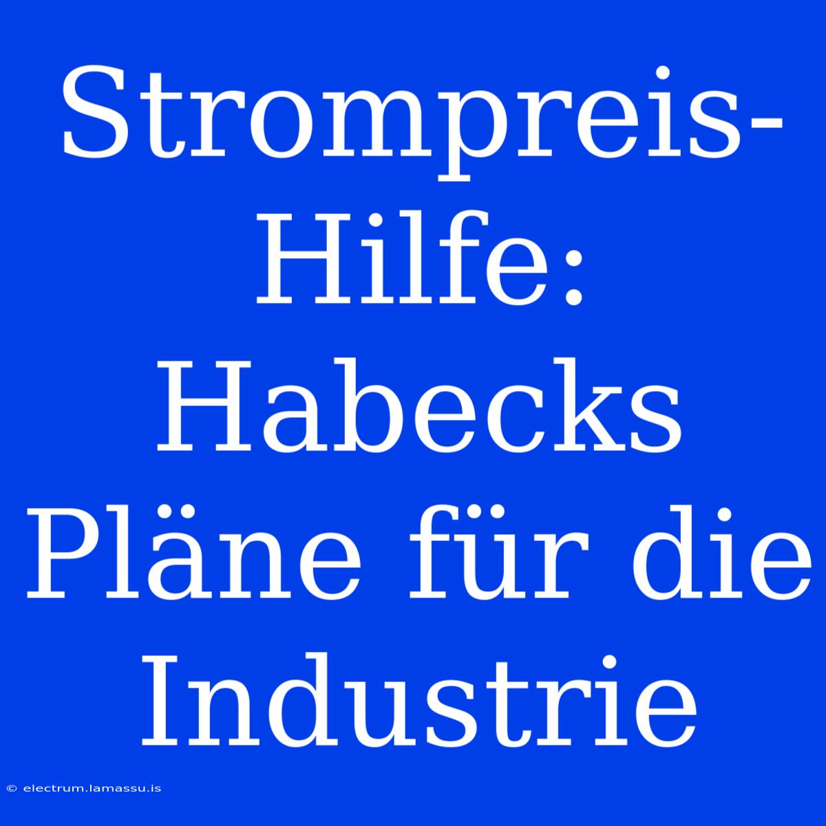 Strompreis-Hilfe: Habecks Pläne Für Die Industrie