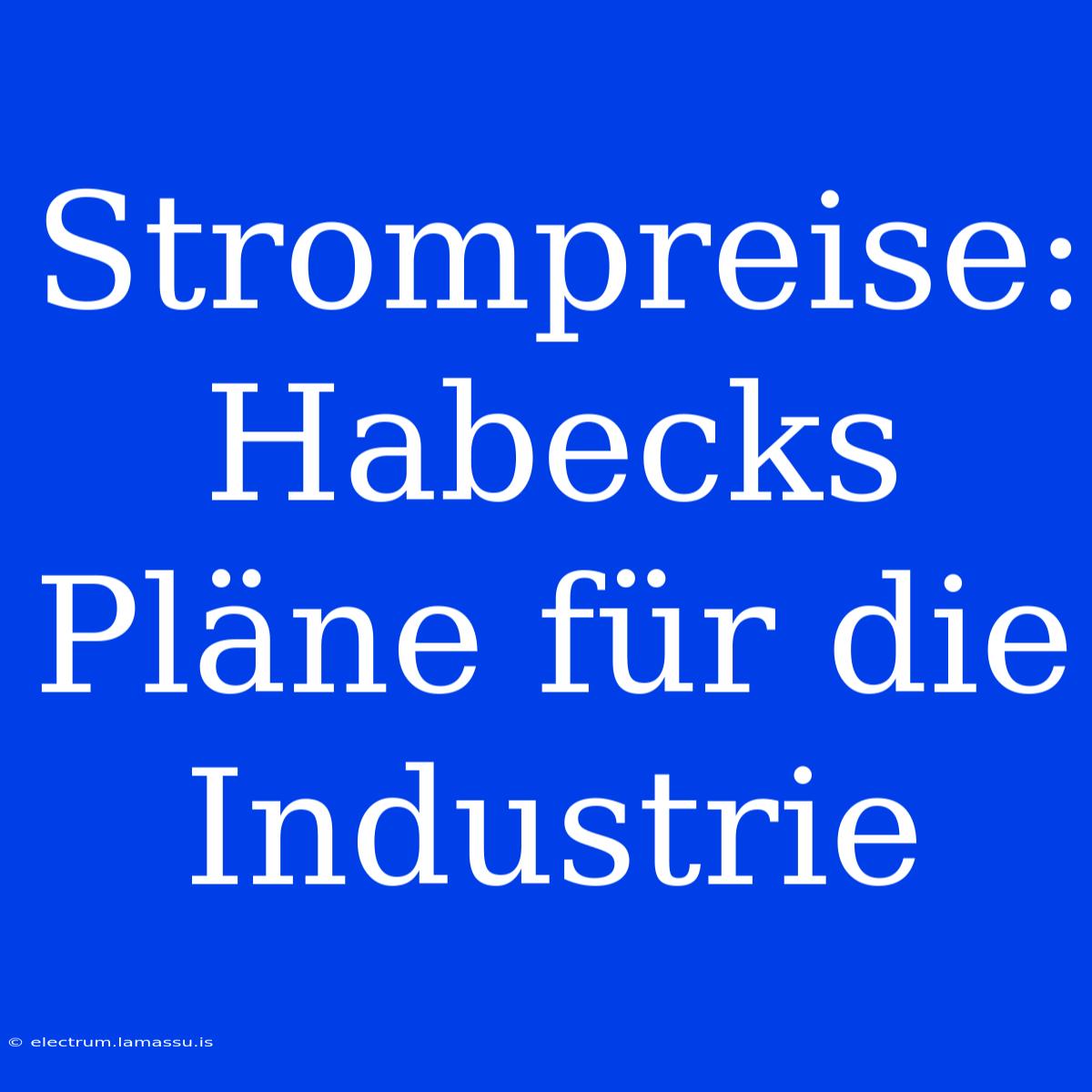 Strompreise: Habecks Pläne Für Die Industrie