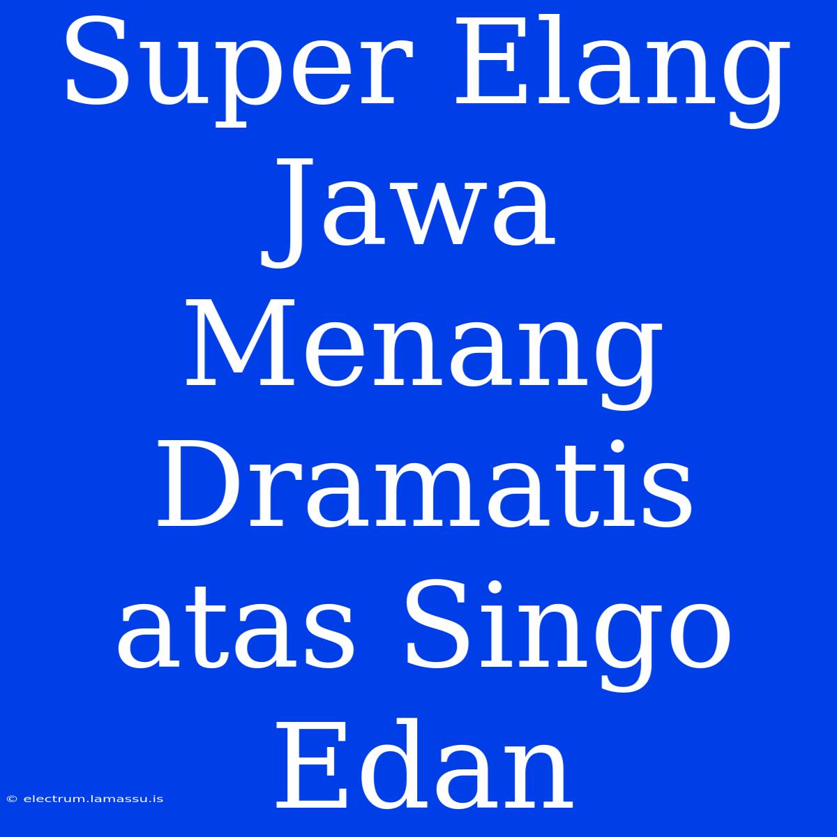 Super Elang Jawa Menang Dramatis Atas Singo Edan