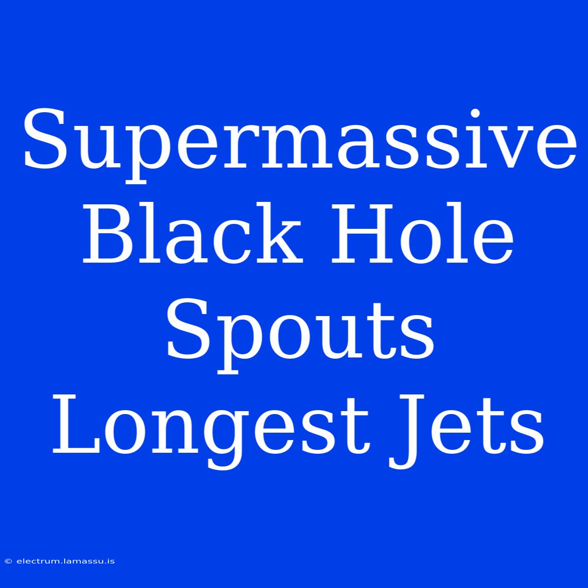 Supermassive Black Hole Spouts Longest Jets