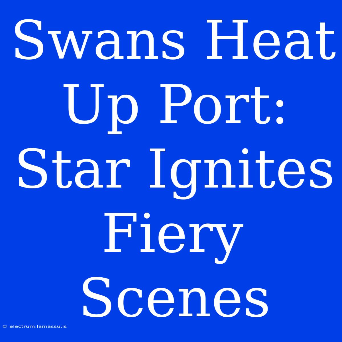 Swans Heat Up Port: Star Ignites Fiery Scenes