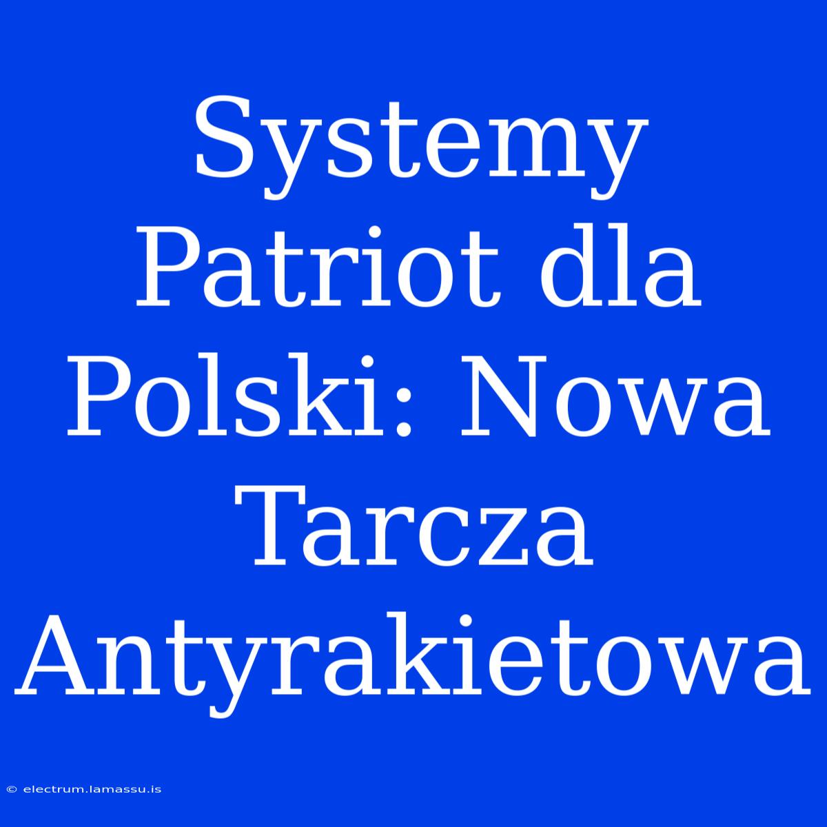 Systemy Patriot Dla Polski: Nowa Tarcza Antyrakietowa