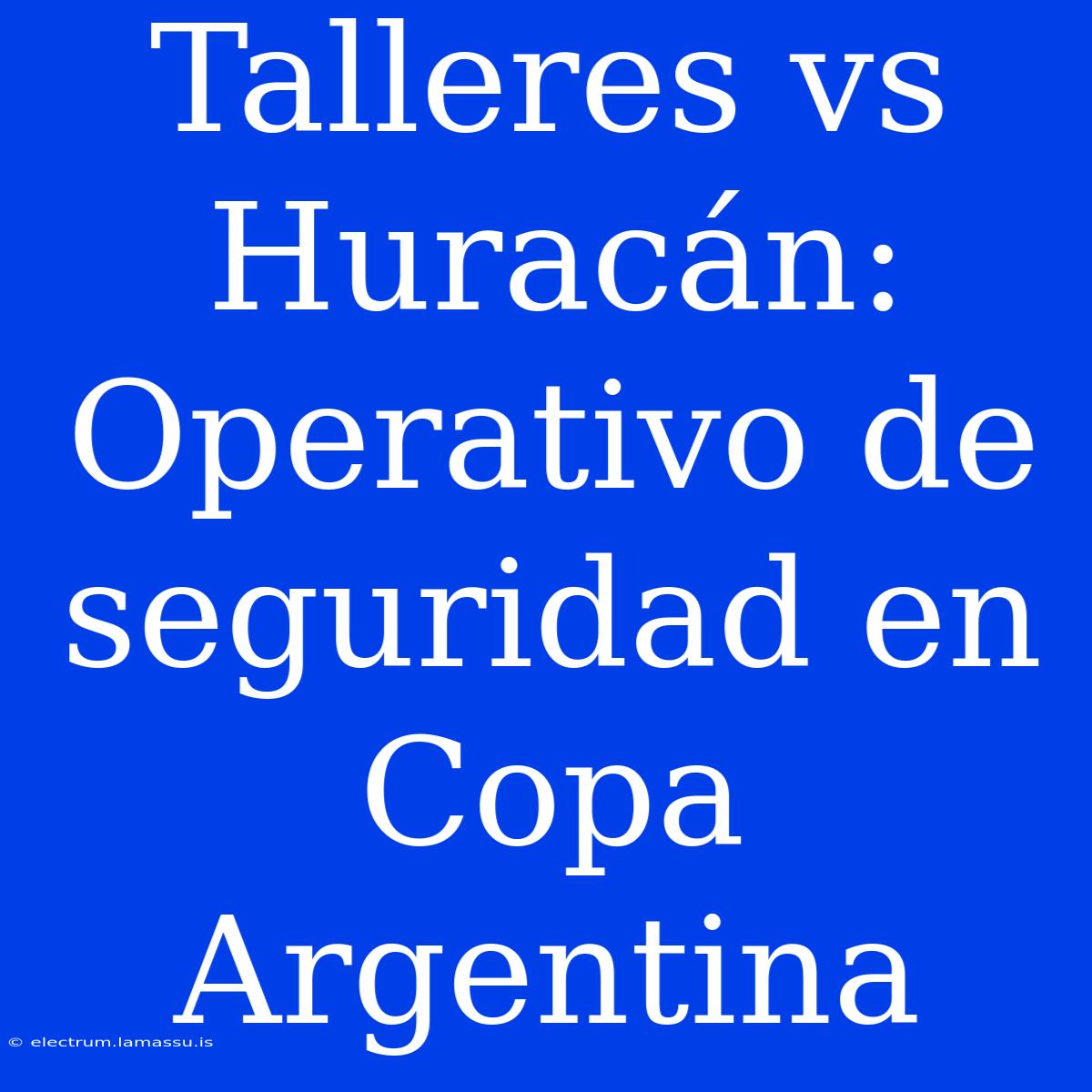 Talleres Vs Huracán: Operativo De Seguridad En Copa Argentina