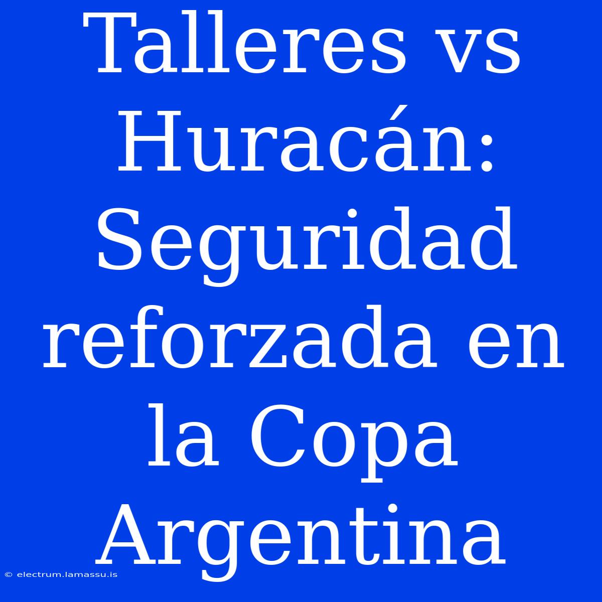 Talleres Vs Huracán: Seguridad Reforzada En La Copa Argentina