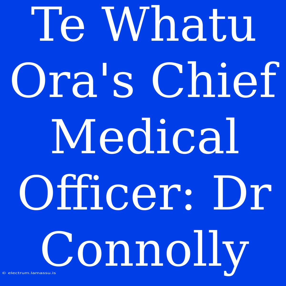 Te Whatu Ora's Chief Medical Officer: Dr Connolly