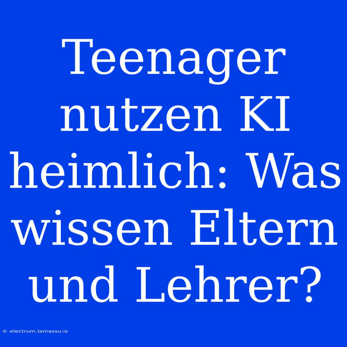 Teenager Nutzen KI Heimlich: Was Wissen Eltern Und Lehrer?