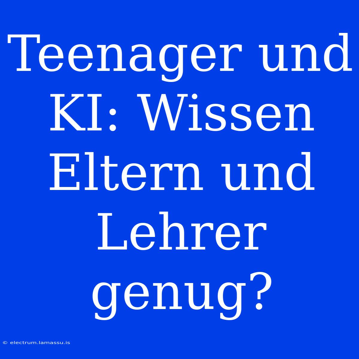 Teenager Und KI: Wissen Eltern Und Lehrer Genug?