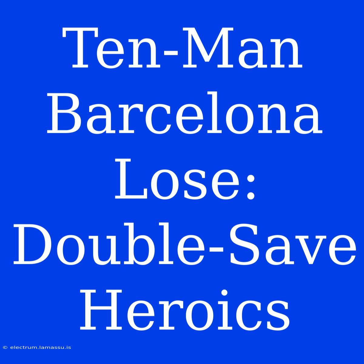 Ten-Man Barcelona Lose: Double-Save Heroics