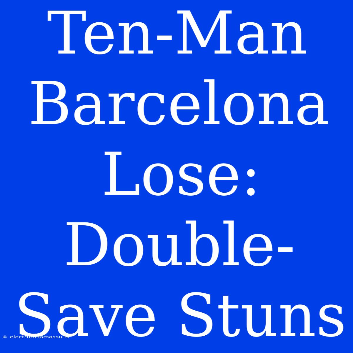 Ten-Man Barcelona Lose: Double-Save Stuns 