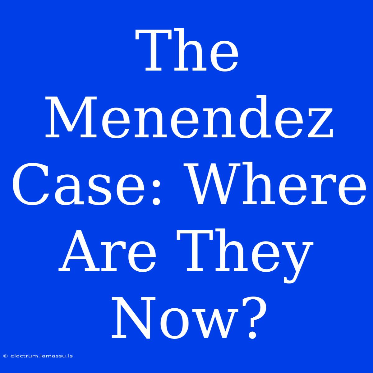 The Menendez Case: Where Are They Now?