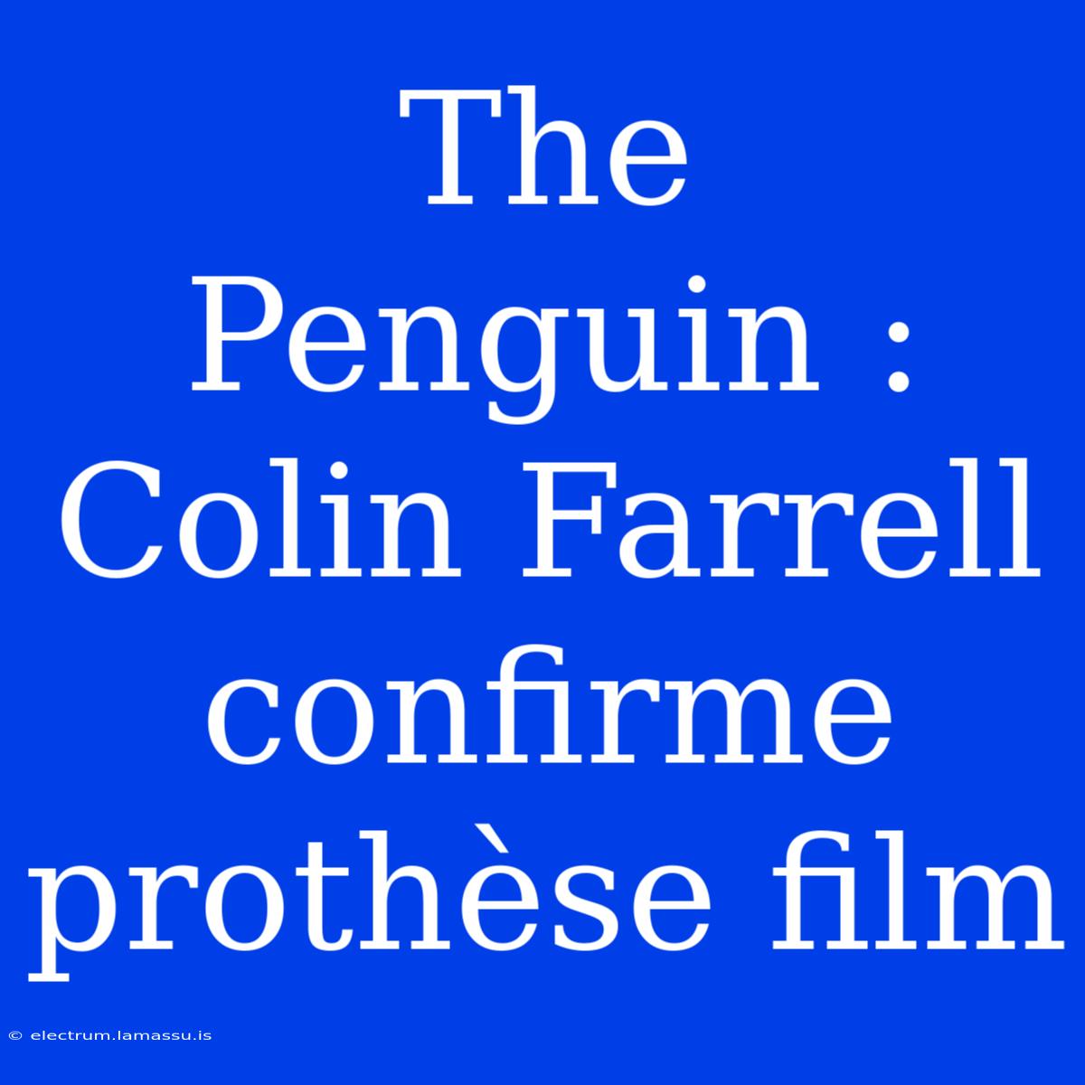 The Penguin : Colin Farrell Confirme Prothèse Film 