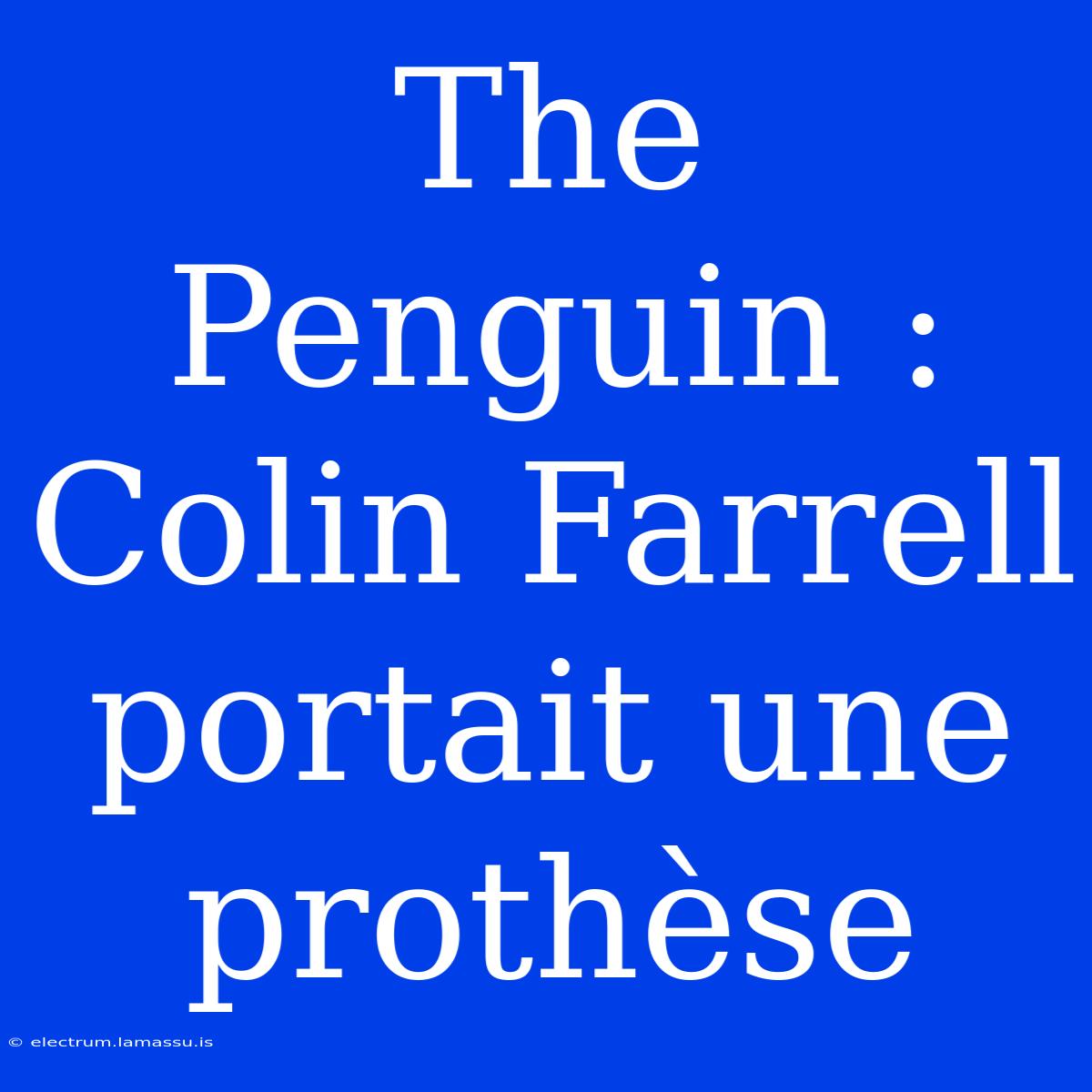 The Penguin : Colin Farrell Portait Une Prothèse