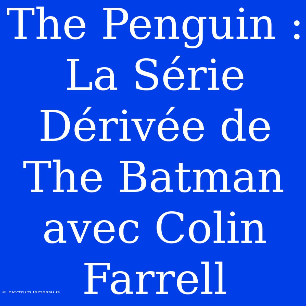 The Penguin : La Série Dérivée De The Batman Avec Colin Farrell