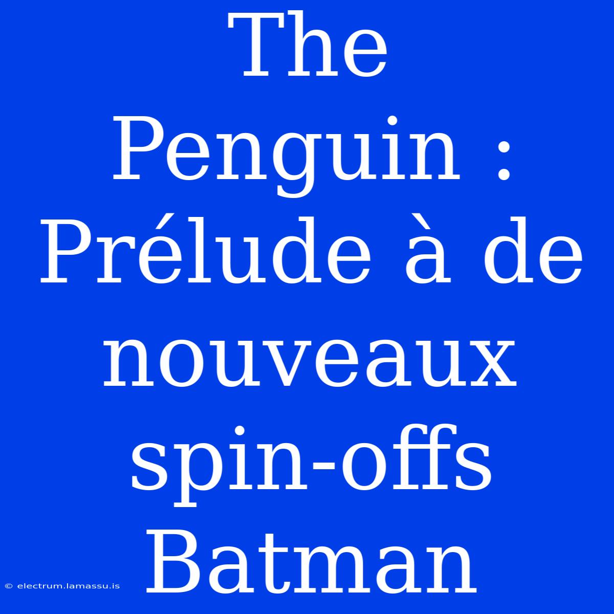 The Penguin : Prélude À De Nouveaux Spin-offs Batman