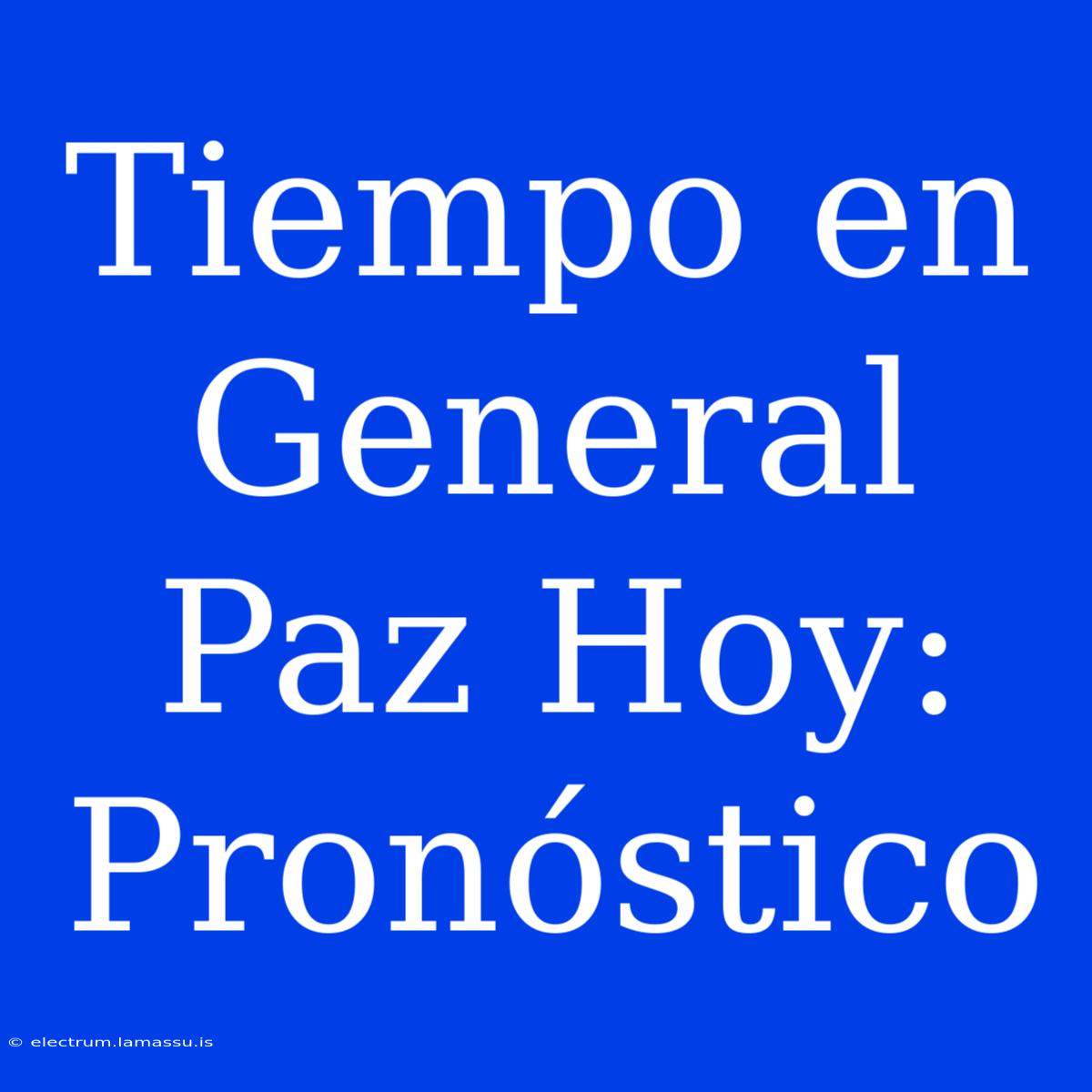 Tiempo En General Paz Hoy: Pronóstico