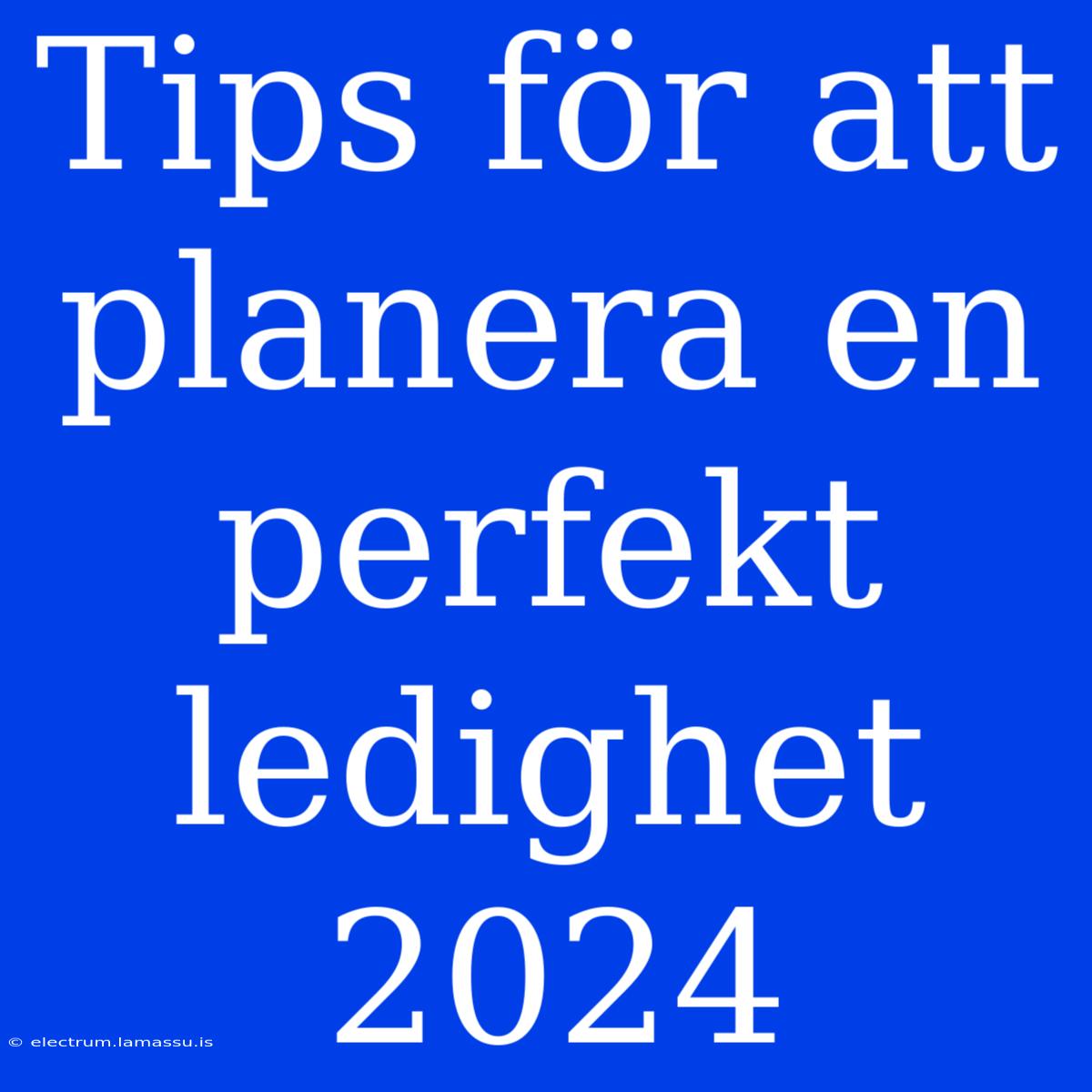 Tips För Att Planera En Perfekt Ledighet 2024