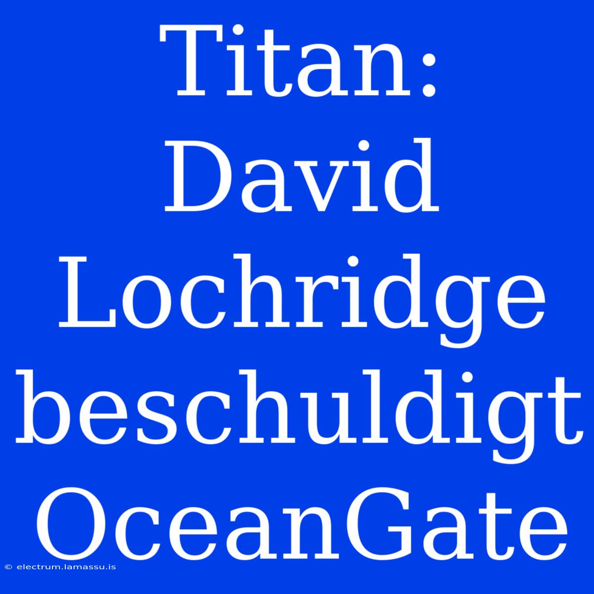 Titan: David Lochridge Beschuldigt OceanGate