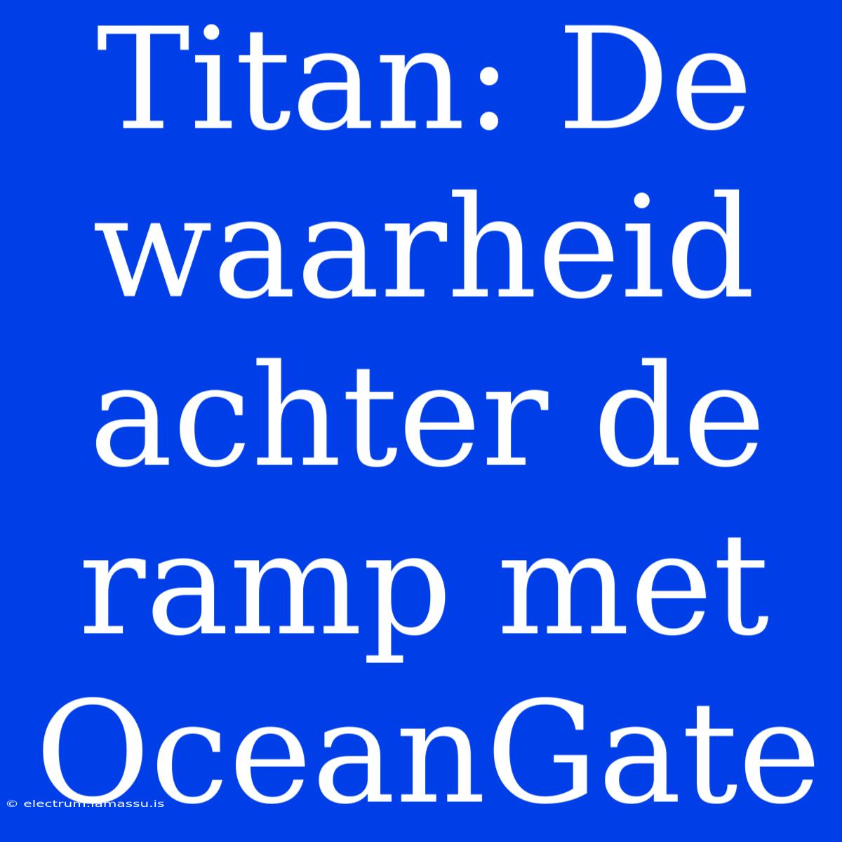 Titan: De Waarheid Achter De Ramp Met OceanGate